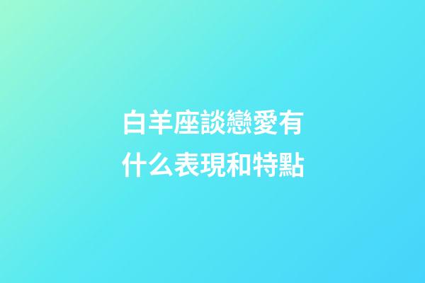 白羊座談戀愛有什么表現和特點-第1張-星座運勢-玄機派