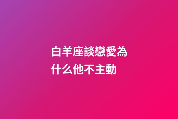 白羊座談戀愛為什么他不主動-第1張-星座運勢-玄機派