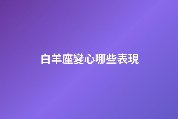 白羊座變心哪些表現-第1張-星座運勢-玄機派