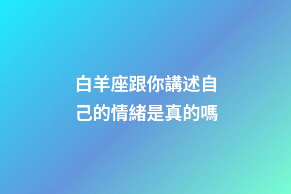 白羊座跟你講述自己的情緒是真的嗎-第1張-星座運勢-玄機派