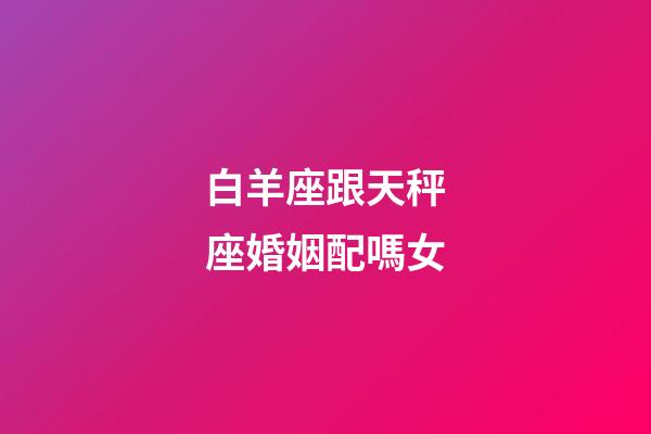 白羊座跟天秤座婚姻配嗎女-第1張-星座運勢-玄機派
