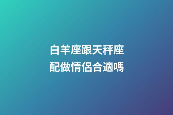 白羊座跟天秤座配做情侶合適嗎-第1張-星座運勢-玄機派