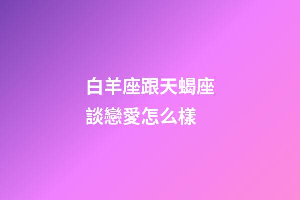 白羊座跟天蝎座談戀愛怎么樣-第1張-星座運勢-玄機派