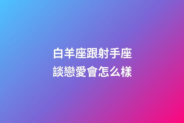 白羊座跟射手座談戀愛會怎么樣-第1張-星座運勢-玄機派