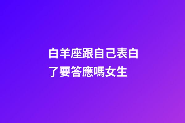 白羊座跟自己表白了要答應嗎女生-第1張-星座運勢-玄機派