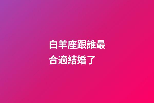 白羊座跟誰最合適結婚了-第1張-星座運勢-玄機派
