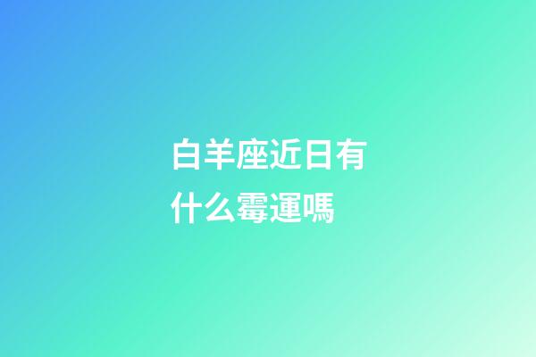 白羊座近日有什么霉運嗎-第1張-星座運勢-玄機派