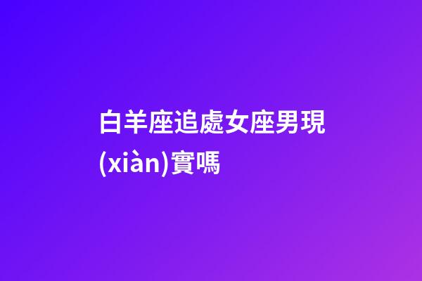 白羊座追處女座男現(xiàn)實嗎-第1張-星座運勢-玄機派