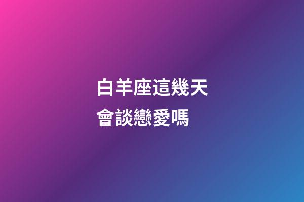 白羊座這幾天會談戀愛嗎-第1張-星座運勢-玄機派