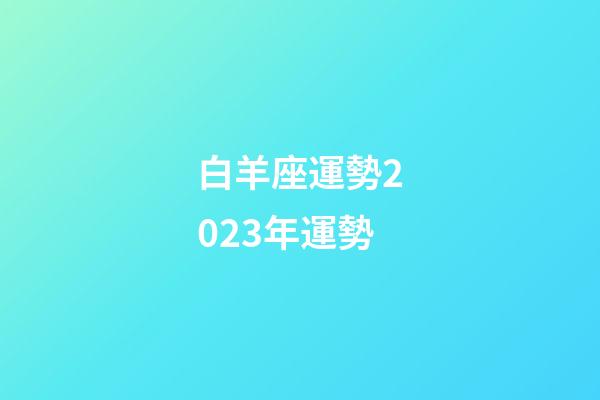 白羊座運勢2023年運勢（今年白羊座運勢）-第1張-星座運勢-玄機派