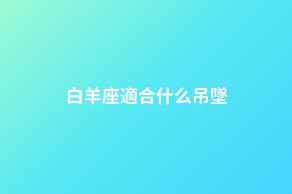 白羊座適合什么吊墜-第1張-星座運勢-玄機派