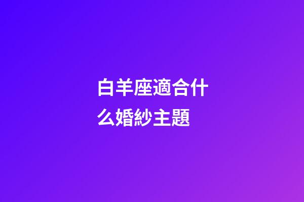 白羊座適合什么婚紗主題-第1張-星座運勢-玄機派