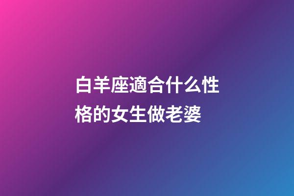 白羊座適合什么性格的女生做老婆-第1張-星座運勢-玄機(jī)派