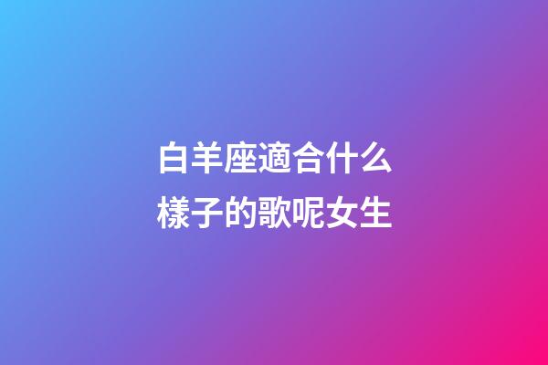 白羊座適合什么樣子的歌呢女生-第1張-星座運勢-玄機派