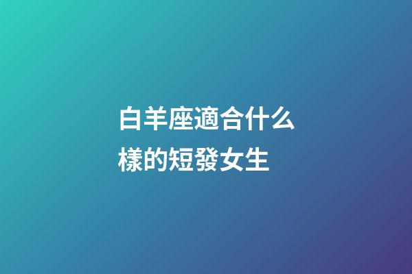 白羊座適合什么樣的短發女生-第1張-星座運勢-玄機派