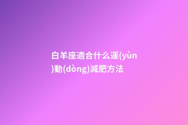 白羊座適合什么運(yùn)動(dòng)減肥方法-第1張-星座運(yùn)勢(shì)-玄機(jī)派