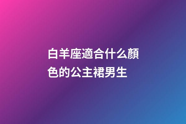 白羊座適合什么顏色的公主裙男生-第1張-星座運勢-玄機派