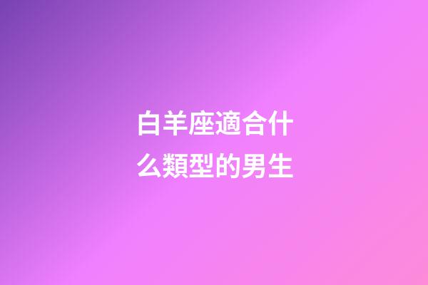 白羊座適合什么類型的男生-第1張-星座運勢-玄機派