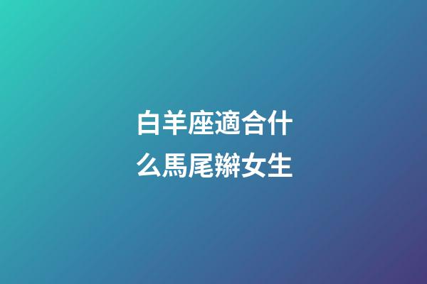 白羊座適合什么馬尾辮女生-第1張-星座運勢-玄機派
