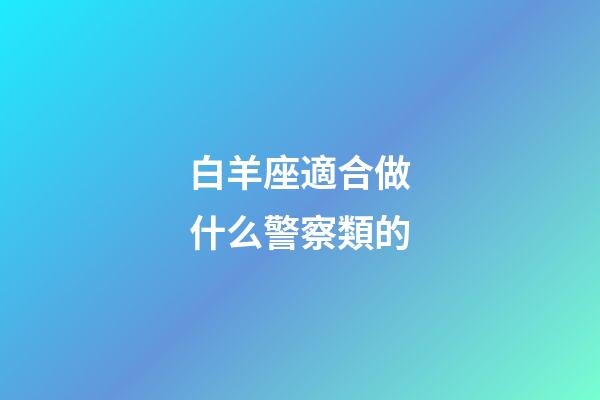 白羊座適合做什么警察類的-第1張-星座運勢-玄機派