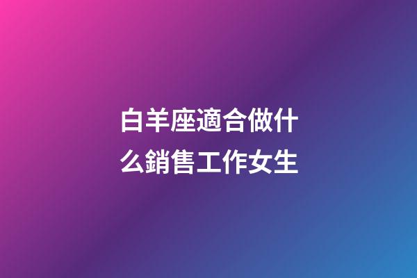 白羊座適合做什么銷售工作女生-第1張-星座運勢-玄機派