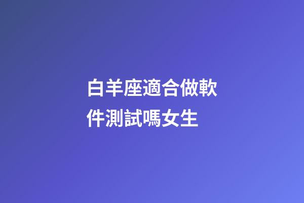白羊座適合做軟件測試嗎女生-第1張-星座運勢-玄機派