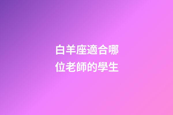 白羊座適合哪位老師的學生-第1張-星座運勢-玄機派