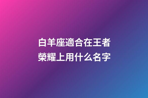 白羊座適合在王者榮耀上用什么名字