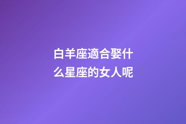 白羊座適合娶什么星座的女人呢-第1張-星座運勢-玄機派