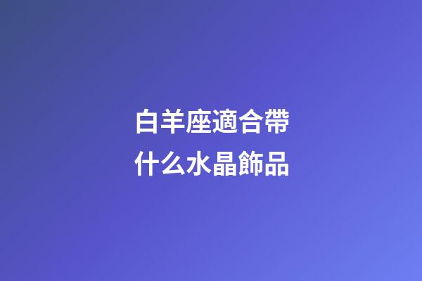 白羊座適合帶什么水晶飾品-第1張-星座運勢-玄機派