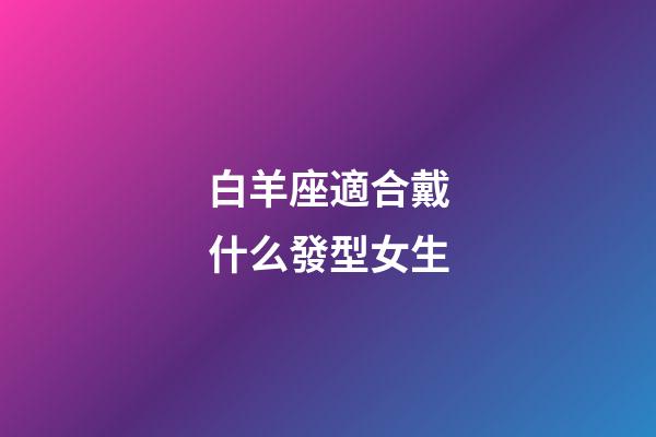 白羊座適合戴什么發型女生-第1張-星座運勢-玄機派
