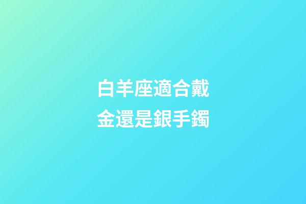 白羊座適合戴金還是銀手鐲-第1張-星座運勢-玄機派