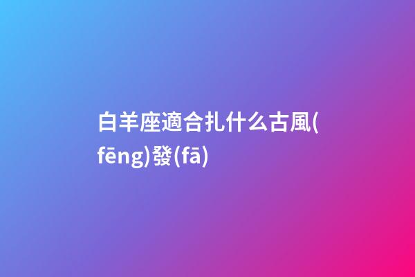 白羊座適合扎什么古風(fēng)發(fā)-第1張-星座運(yùn)勢-玄機(jī)派
