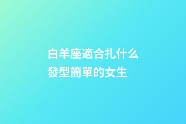 白羊座適合扎什么發型簡單的女生-第1張-星座運勢-玄機派