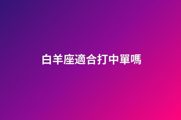 白羊座適合打中單嗎-第1張-星座運勢-玄機派