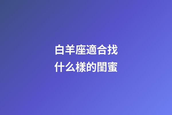 白羊座適合找什么樣的閨蜜-第1張-星座運勢-玄機派