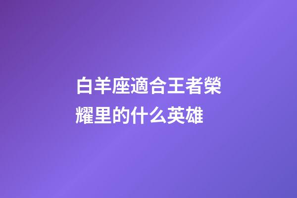 白羊座適合王者榮耀里的什么英雄-第1張-星座運(yùn)勢(shì)-玄機(jī)派