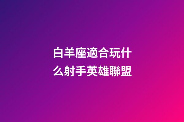 白羊座適合玩什么射手英雄聯盟-第1張-星座運勢-玄機派