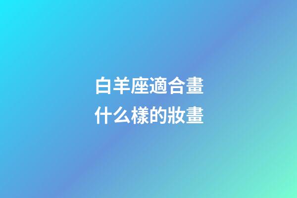白羊座適合畫什么樣的妝畫-第1張-星座運勢-玄機派