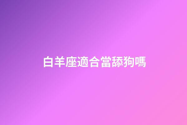 白羊座適合當舔狗嗎