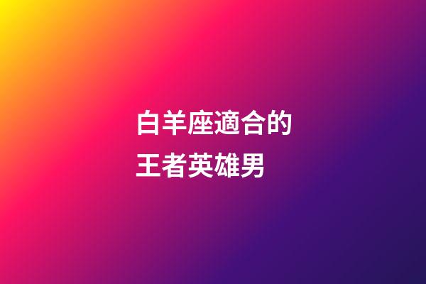 白羊座適合的王者英雄男-第1張-星座運勢-玄機派