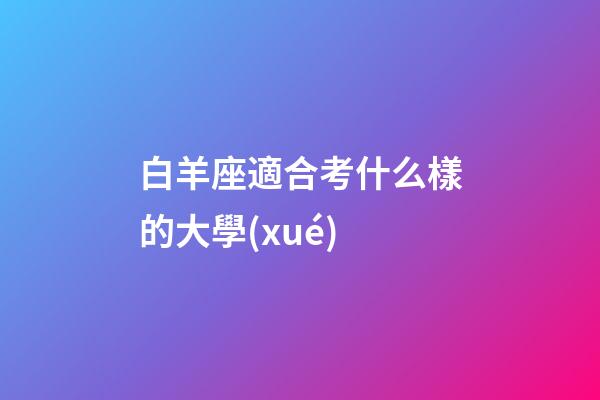 白羊座適合考什么樣的大學(xué)-第1張-星座運勢-玄機派