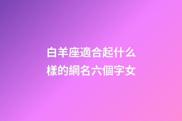 白羊座適合起什么樣的網名六個字女-第1張-星座運勢-玄機派