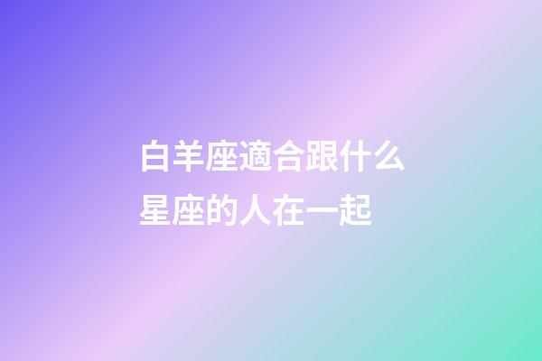 白羊座適合跟什么星座的人在一起-第1張-星座運勢-玄機派