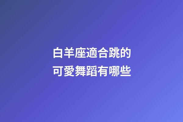 白羊座適合跳的可愛舞蹈有哪些-第1張-星座運勢-玄機派