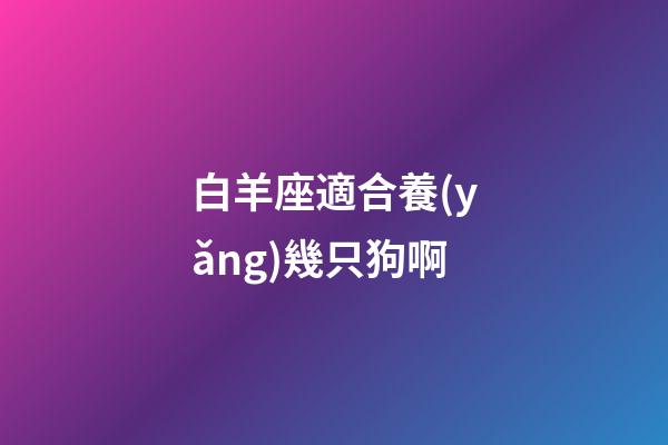 白羊座適合養(yǎng)幾只狗啊-第1張-星座運(yùn)勢(shì)-玄機(jī)派