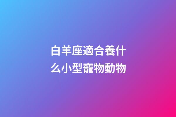 白羊座適合養什么小型寵物動物-第1張-星座運勢-玄機派