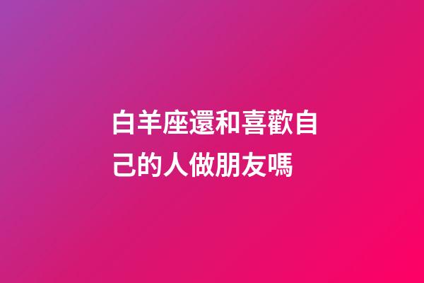白羊座還和喜歡自己的人做朋友嗎-第1張-星座運勢-玄機派