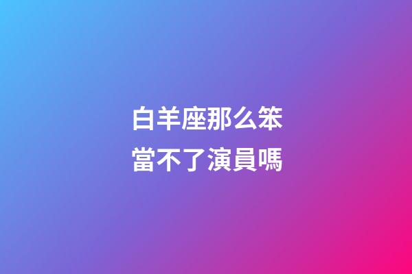 白羊座那么笨當不了演員嗎-第1張-星座運勢-玄機派