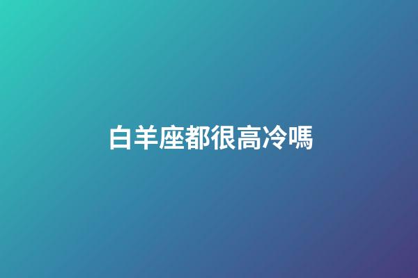 白羊座都很高冷嗎-第1張-星座運勢-玄機派